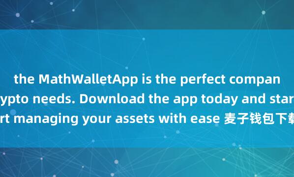 the MathWalletApp is the perfect companion for all your crypto needs. Download the app today and start managing your assets with ease 麦子钱包下载地址and convenience.