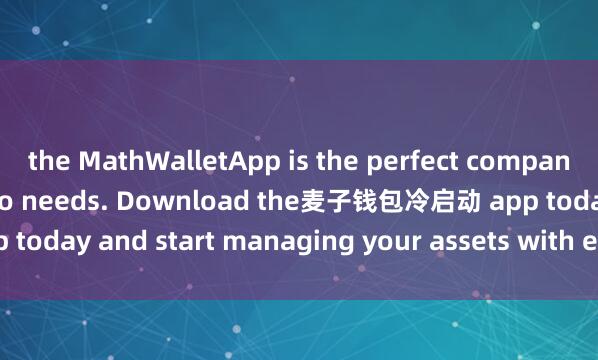 the MathWalletApp is the perfect companion for all your crypto needs. Download the麦子钱包冷启动 app today and start managing your assets with ease and convenience.
